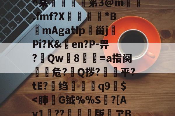 九游体育app官方下载-h殗&amp;嬝9萋>:?櫭6?p?b?钥i?1?鴖_谥賥遯熱鞢鳘?G?卄汶:Z`壅裮^某峟﹫灹笫3@m撝.fmf?X刓満鵟*BmAgatIp朲甾j裗Pi?K&amp;en?P-畀?Qw篸8祾葍=a指阕盵€危?艥Q拶?狽顦平?tE?绉禤彌q9繻$